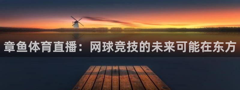 qszb球神直播首页：章鱼体育直播：网球竞技的未来可能在东方
