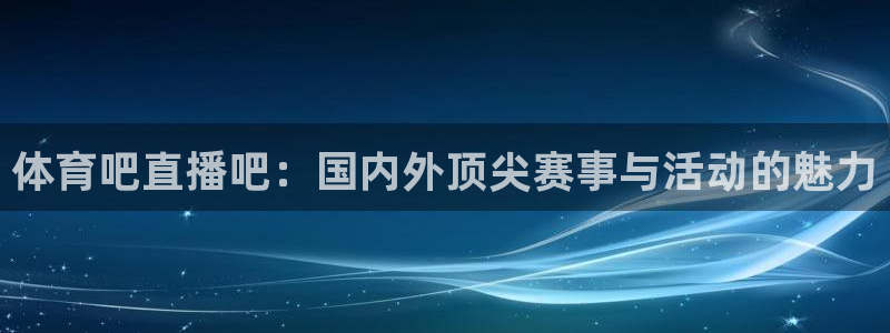 球神直播网：体育吧直播吧：国内外顶尖赛事与活动的魅力